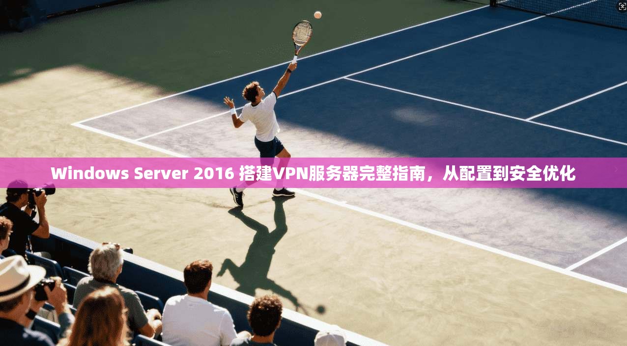 Windows Server 2016 搭建VPN服务器完整指南，从配置到安全优化