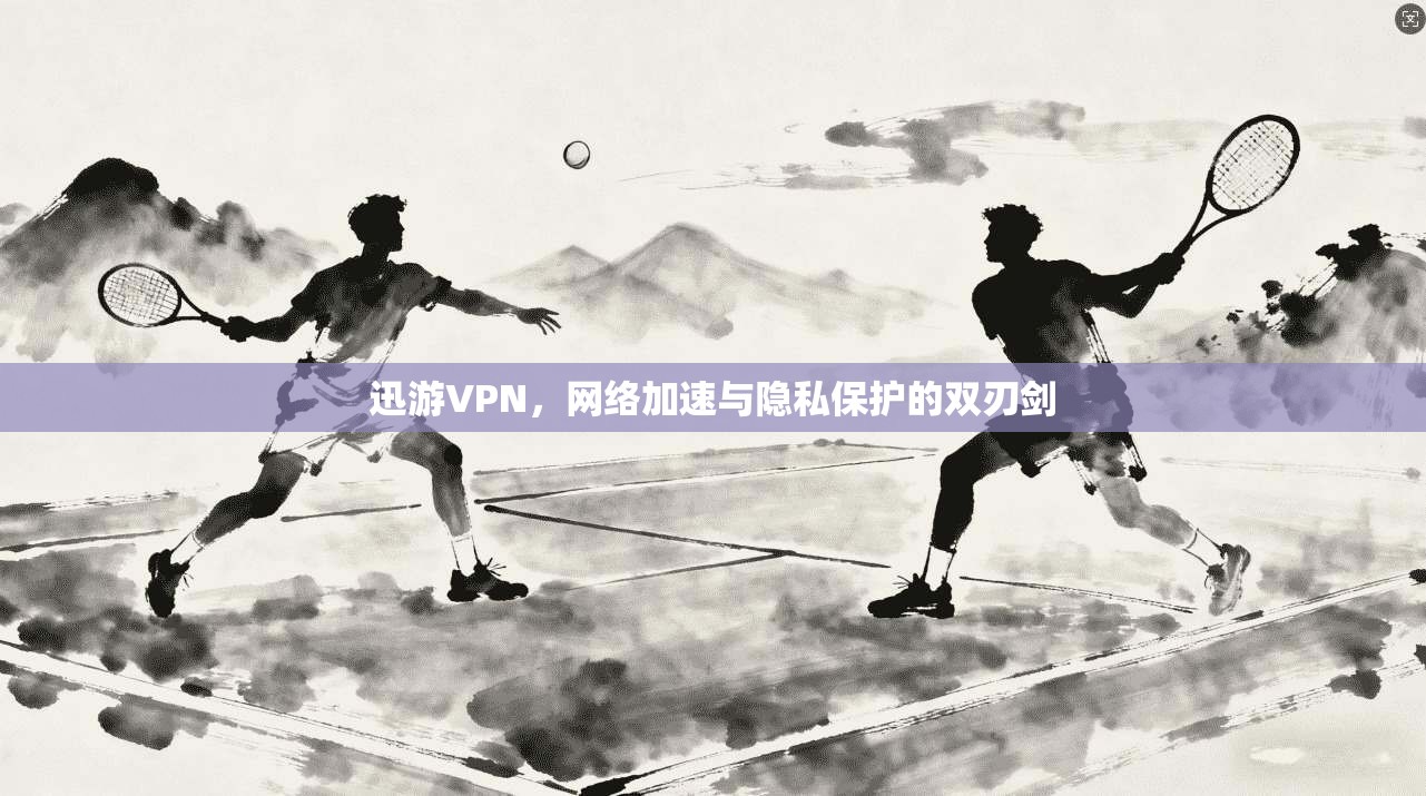 迅游VPN,网络加速与隐私保护的双刃剑 迅游VPN,网络加速与隐私保护的双刃剑