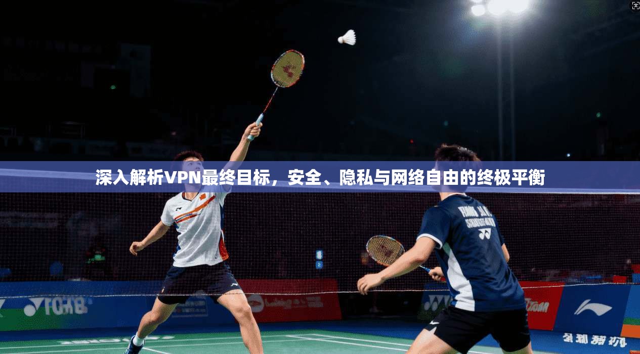 深入解析VPN最终目标，安全、隐私与网络自由的终极平衡
