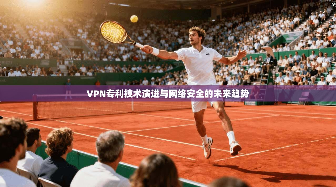 VPN专利技术演进与网络安全的未来趋势