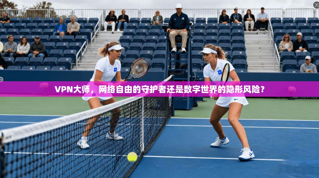 VPN大师，网络自由的守护者还是数字世界的隐形风险？