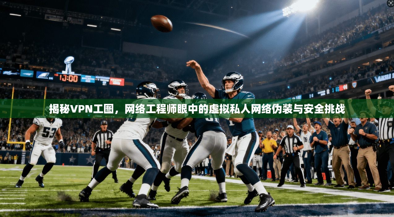 揭秘VPN工图，网络工程师眼中的虚拟私人网络伪装与安全挑战