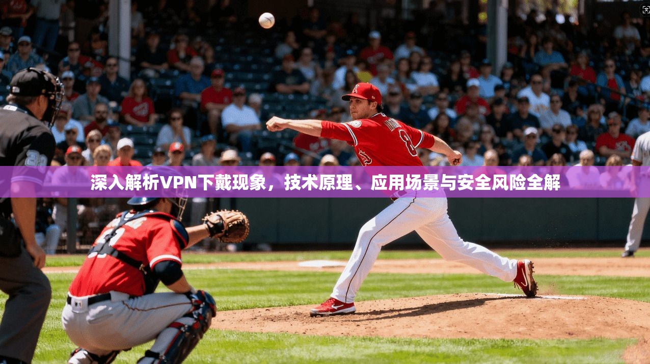 深入解析VPN下戴现象，技术原理、应用场景与安全风险全解