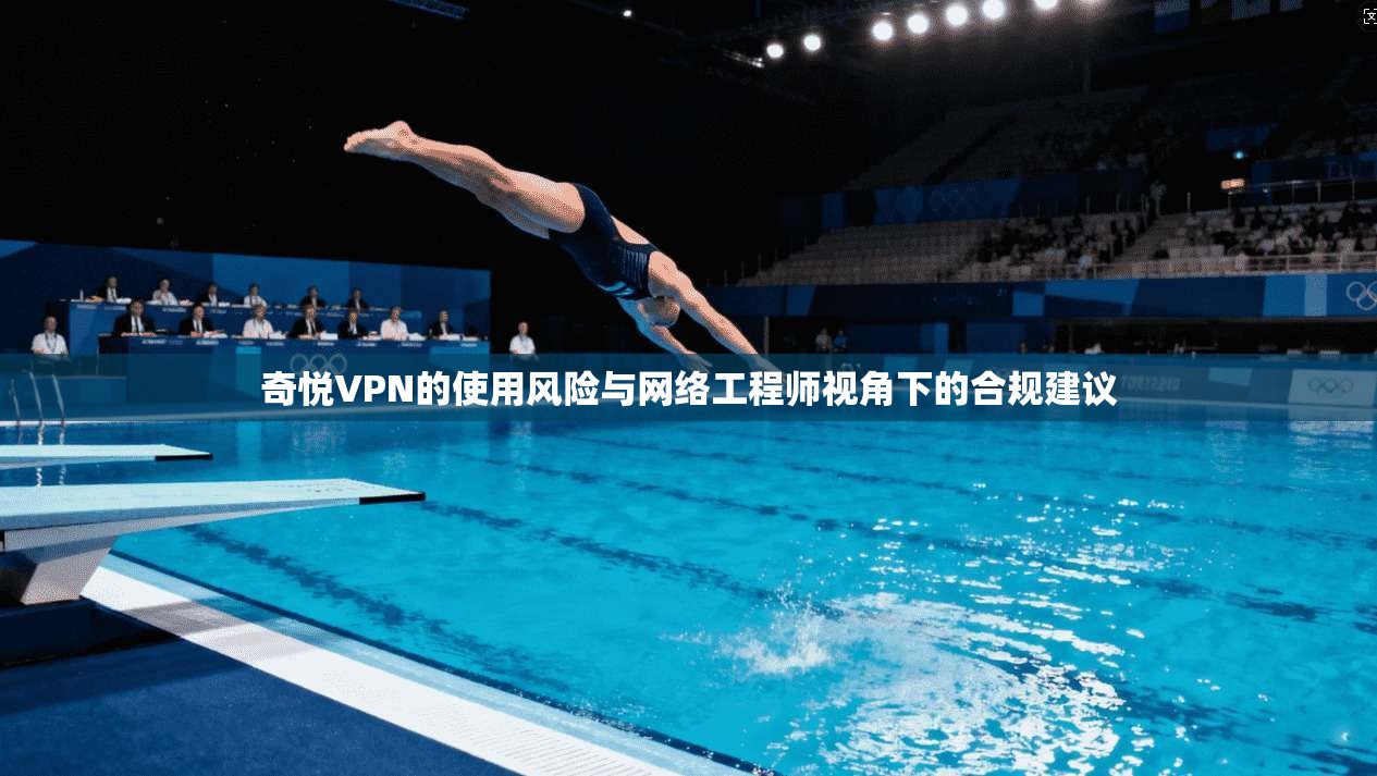 奇悦VPN的使用风险与网络工程师视角下的合规建议