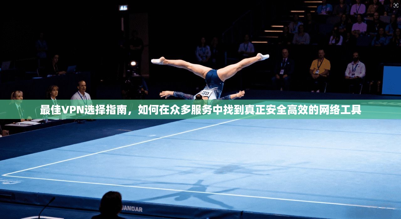 最佳VPN选择指南，如何在众多服务中找到真正安全高效的网络工具