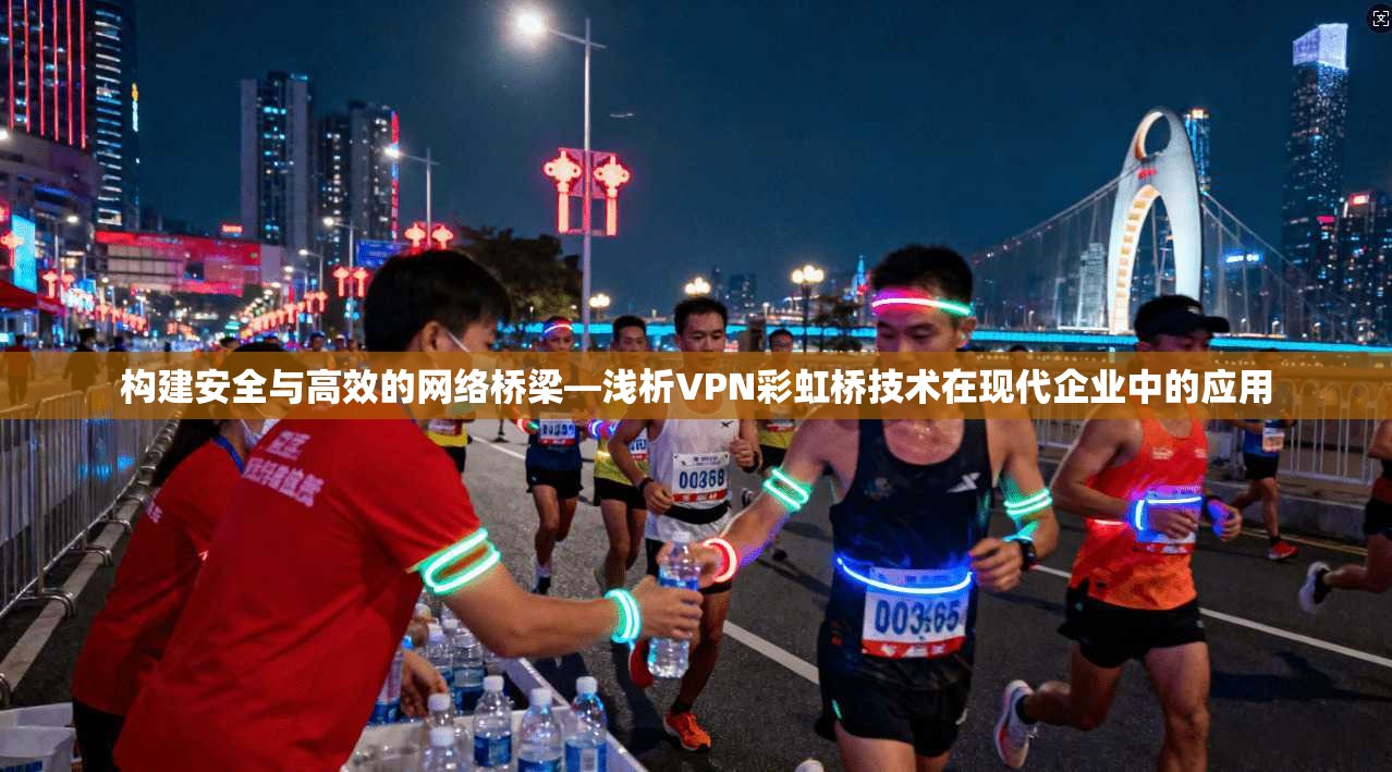 构建安全与高效的网络桥梁—浅析VPN彩虹桥技术在现代企业中的应用