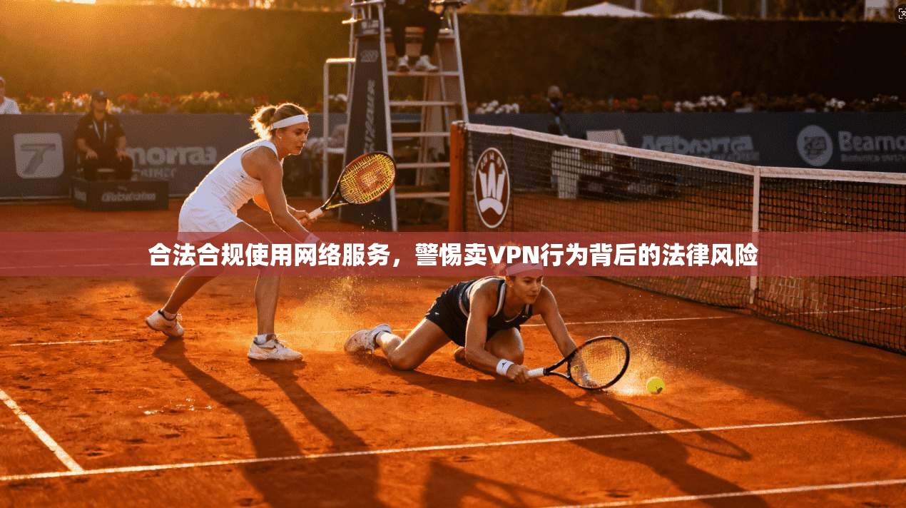 合法合规使用网络服务，警惕卖VPN行为背后的法律风险