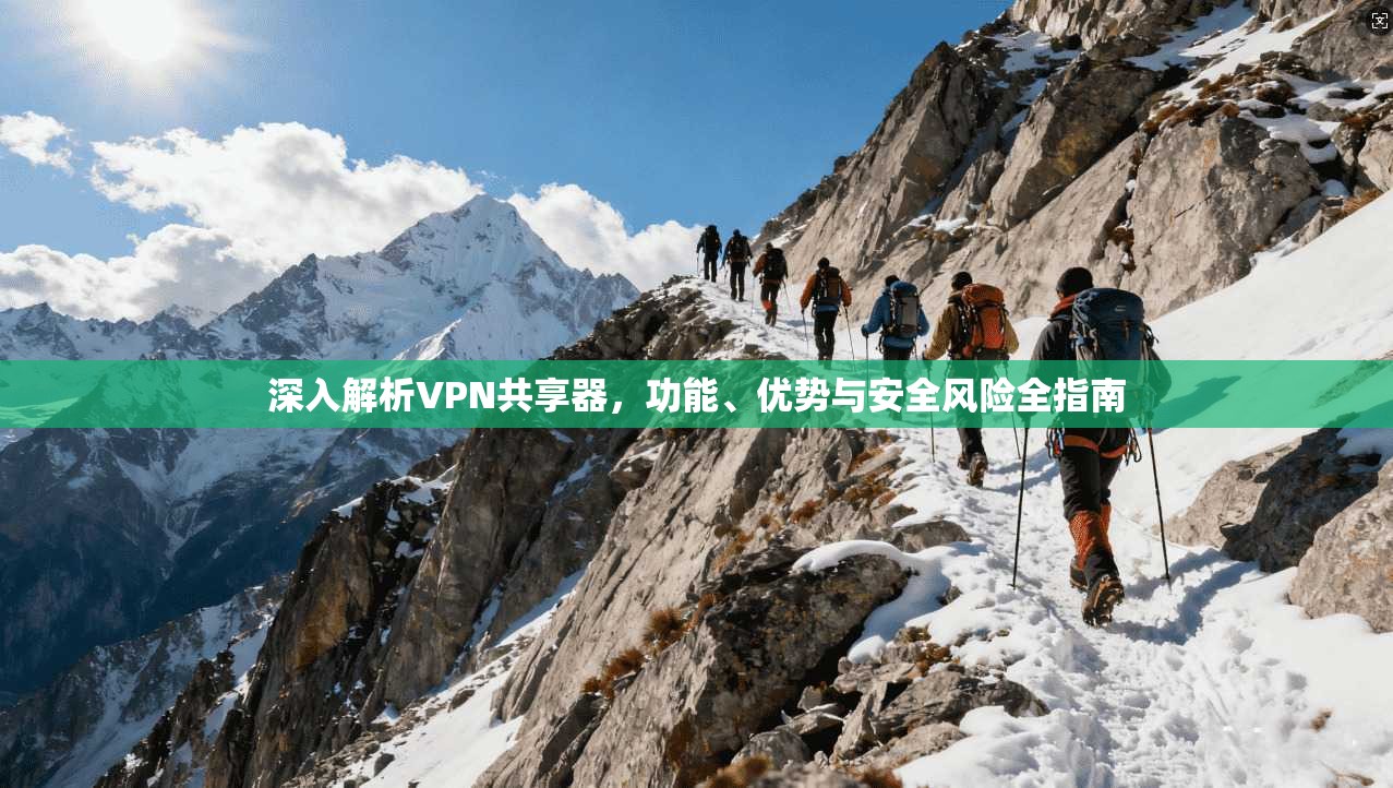 深入解析VPN共享器，功能、优势与安全风险全指南