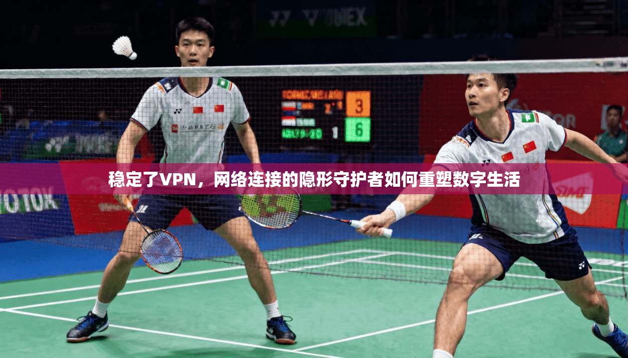 稳定了VPN,网络连接的隐形守护者如何重塑数字生活