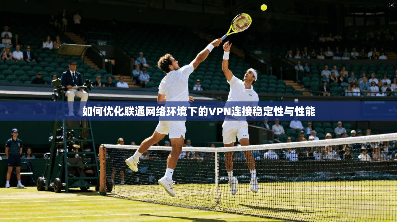 如何优化联通网络环境下的VPN连接稳定性与性能