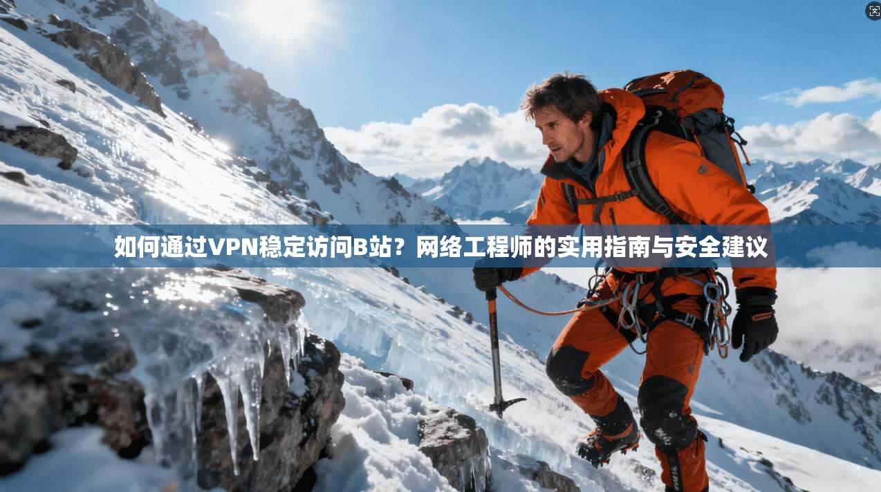 如何通过VPN稳定访问B站？网络工程师的实用指南与安全建议