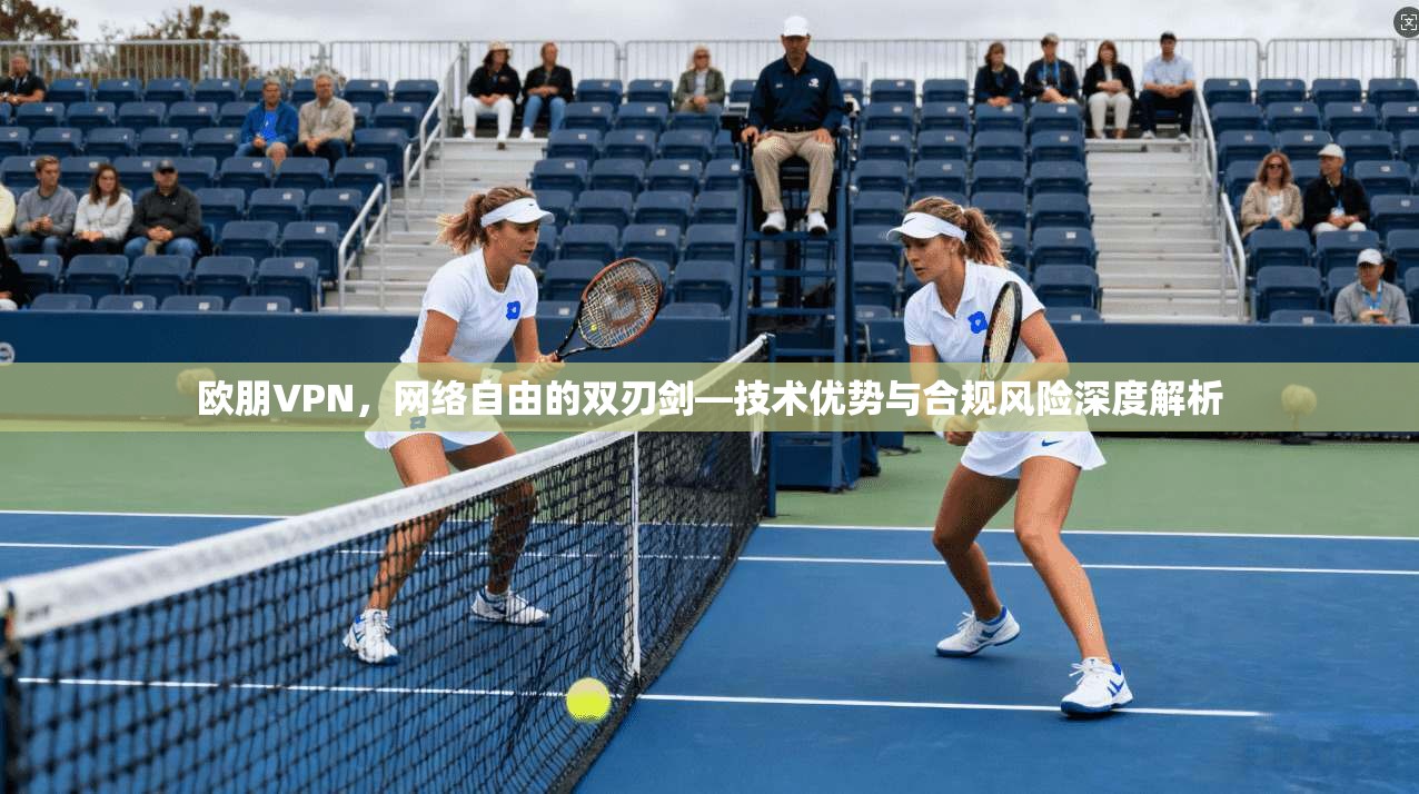 欧朋VPN,网络自由的双刃剑—技术优势与合规风险深度解析 欧朋VPN,网络自由的双刃剑—技术优势与合规风险深度解析