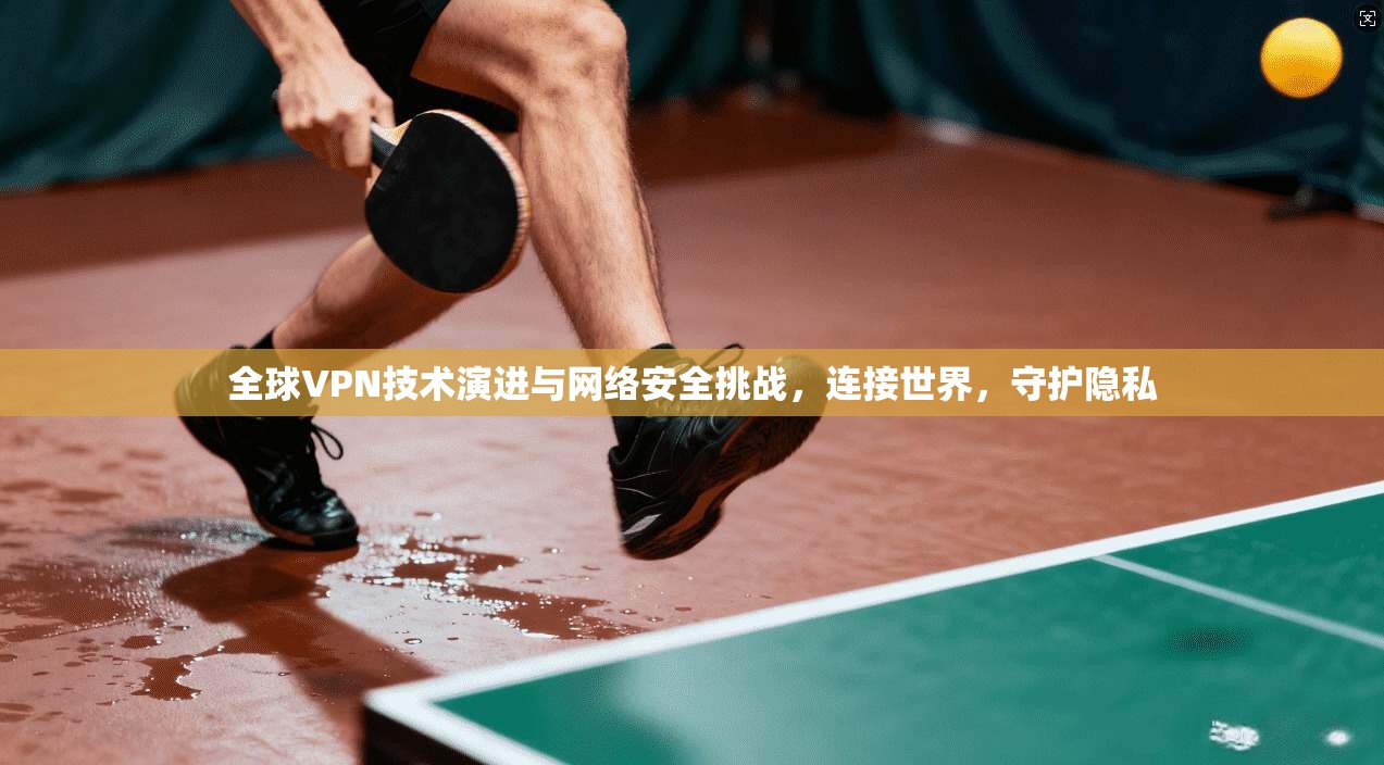 全球VPN技术演进与网络安全挑战，连接世界，守护隐私