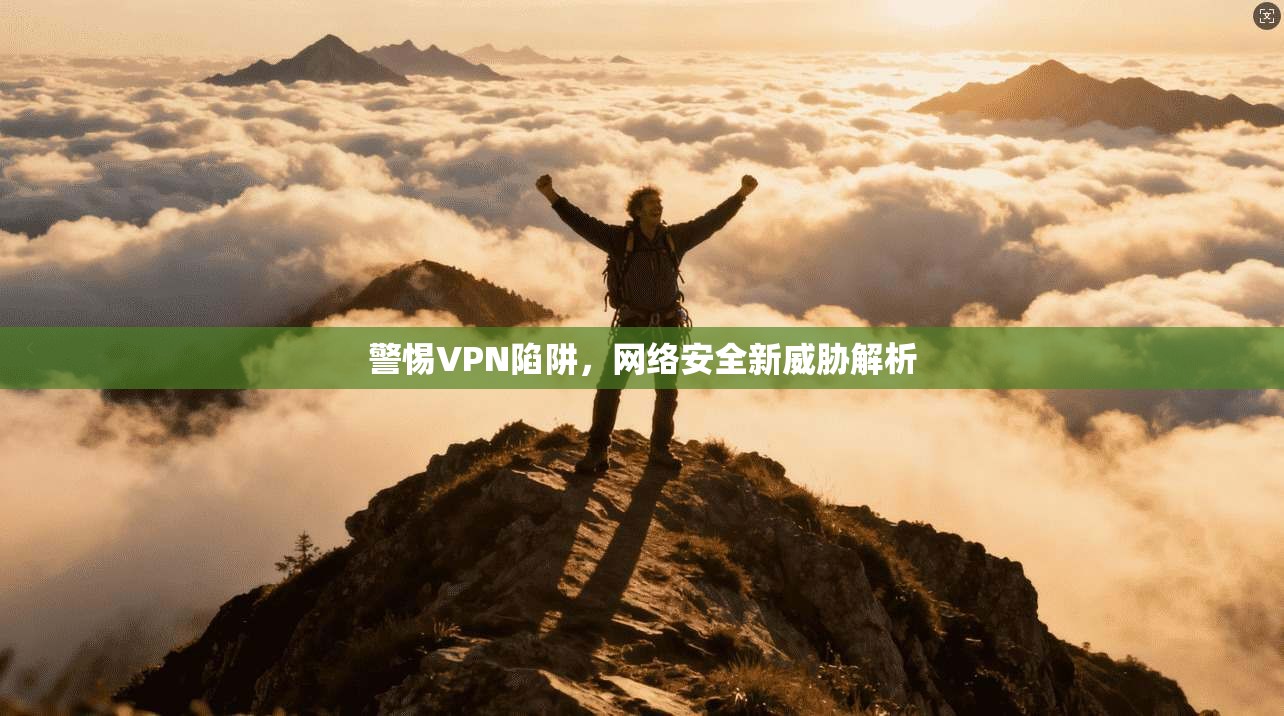警惕VPN陷阱,网络安全新威胁解析 警惕VPN陷阱,网络安全新威胁解析