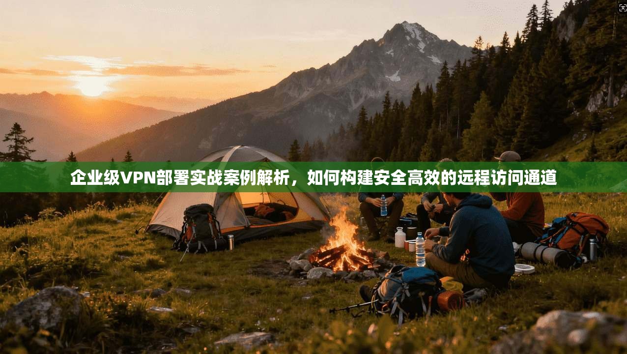 企业级VPN部署实战案例解析，如何构建安全高效的远程访问通道