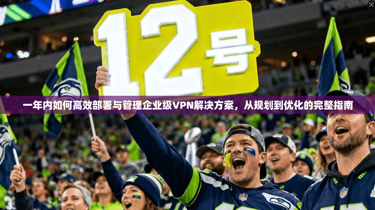 一年内如何高效部署与管理企业级VPN解决方案，从规划到优化的完整指南