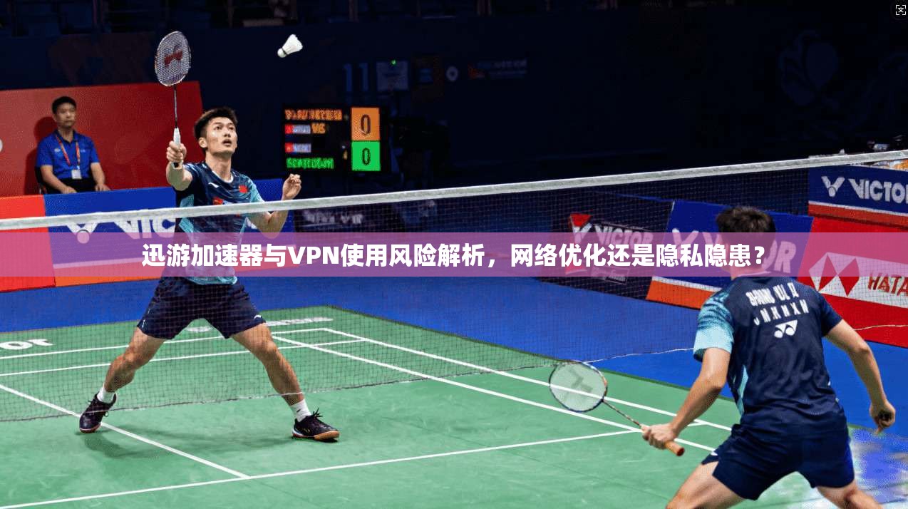 迅游加速器与VPN使用风险解析，网络优化还是隐私隐患？