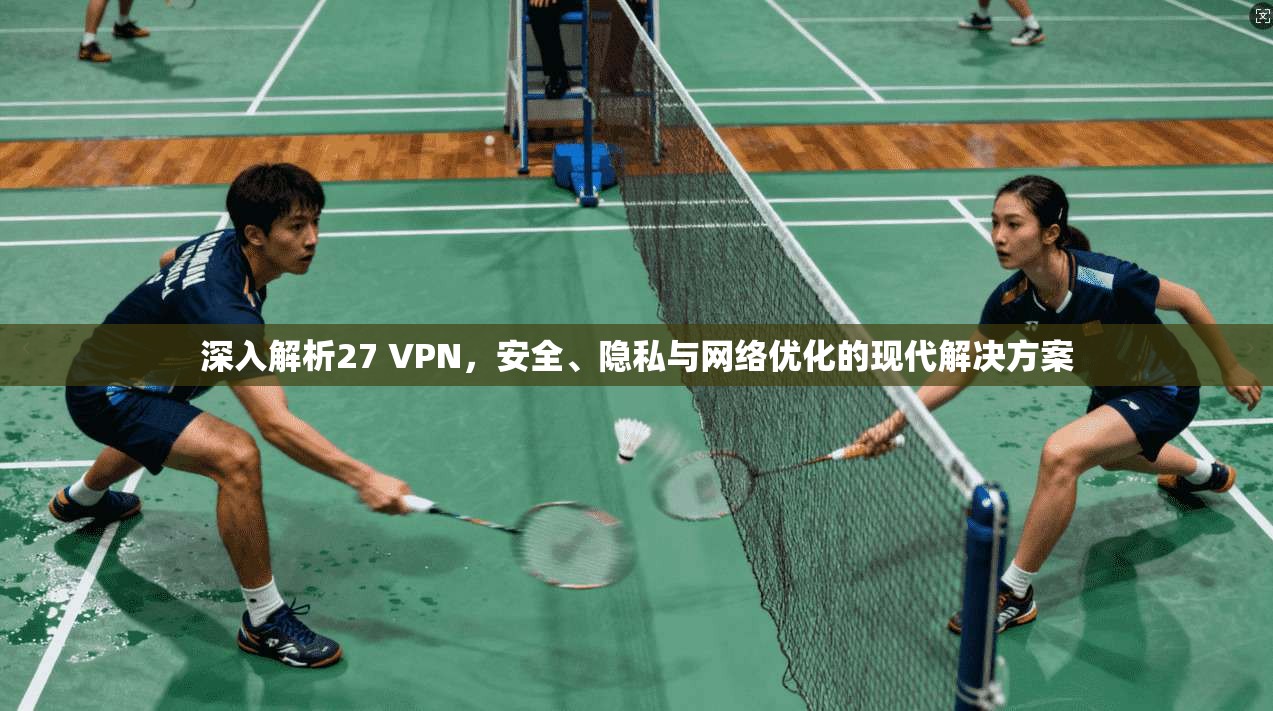 深入解析27 VPN，安全、隐私与网络优化的现代解决方案