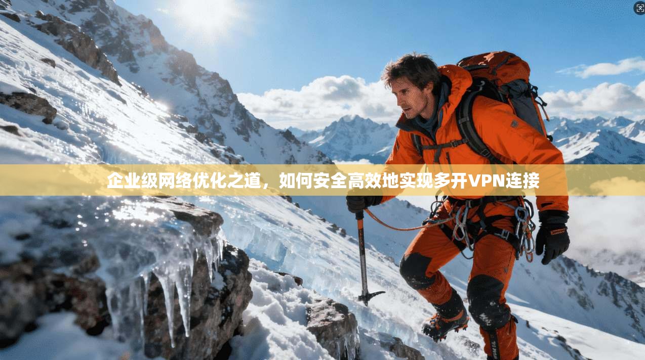 企业级网络优化之道，如何安全高效地实现多开VPN连接
