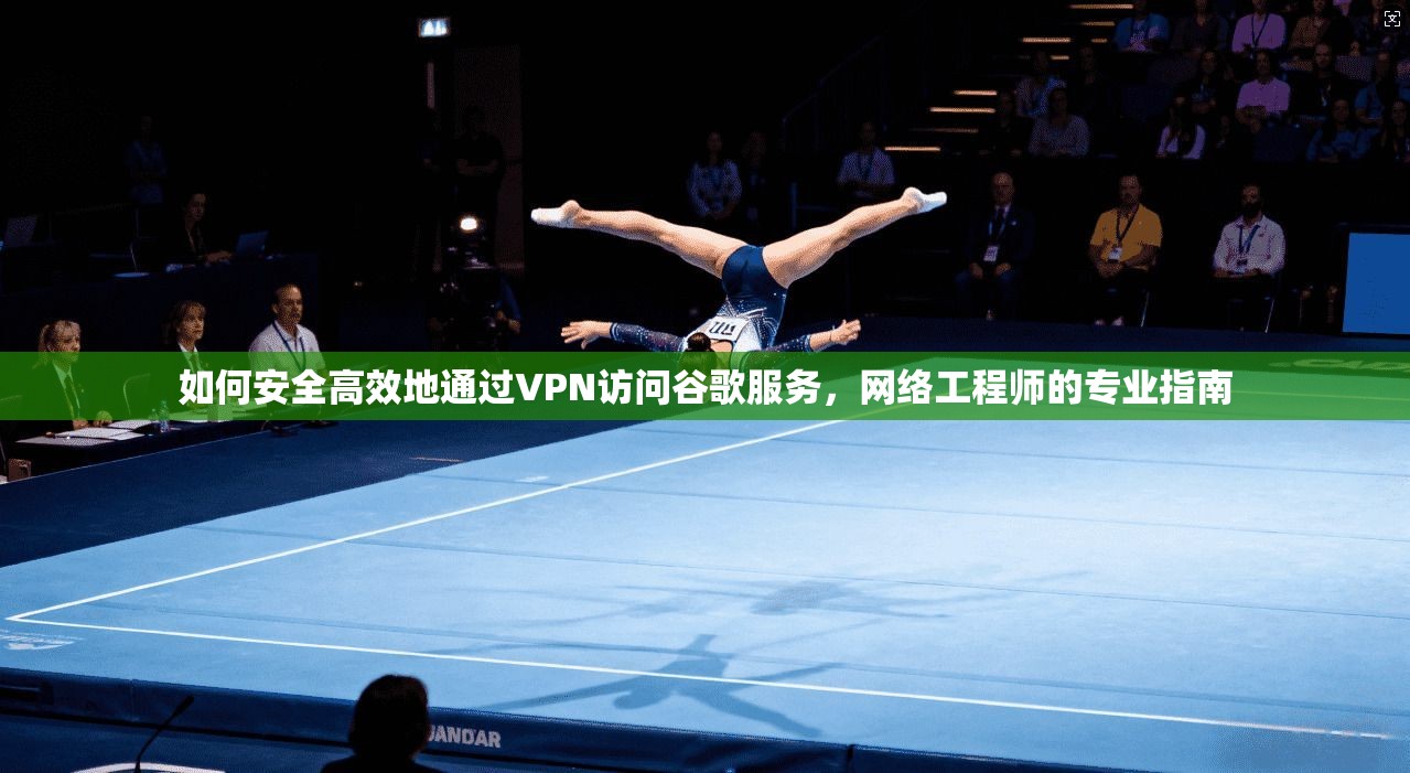 如何安全高效地通过VPN访问谷歌服务，网络工程师的专业指南