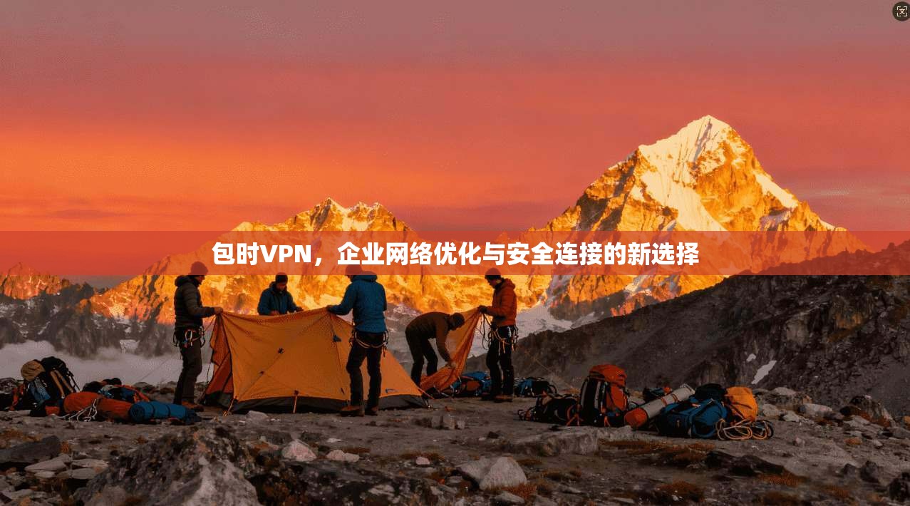 包时VPN，企业网络优化与安全连接的新选择