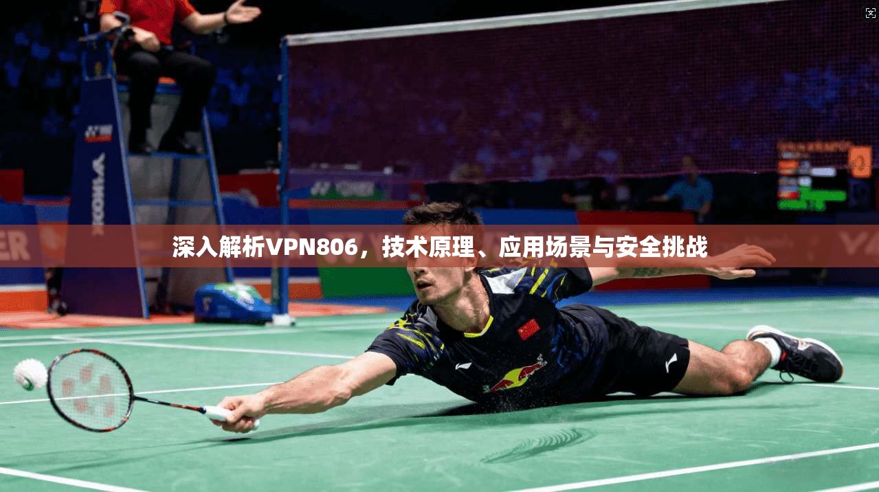 深入解析VPN806,技术原理、应用场景与安全挑战 深入解析VPN806,技术原理、应用场景与安全挑战