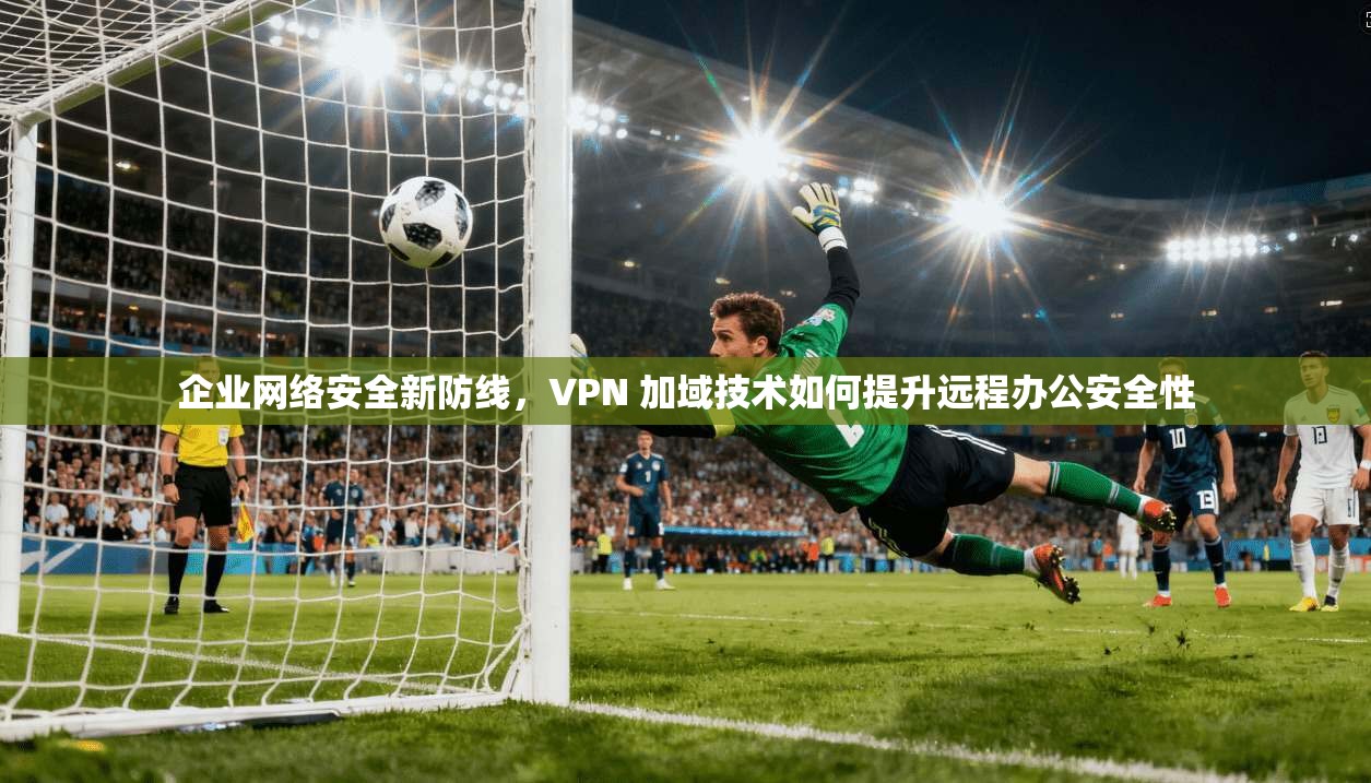 企业网络安全新防线，VPN 加域技术如何提升远程办公安全性