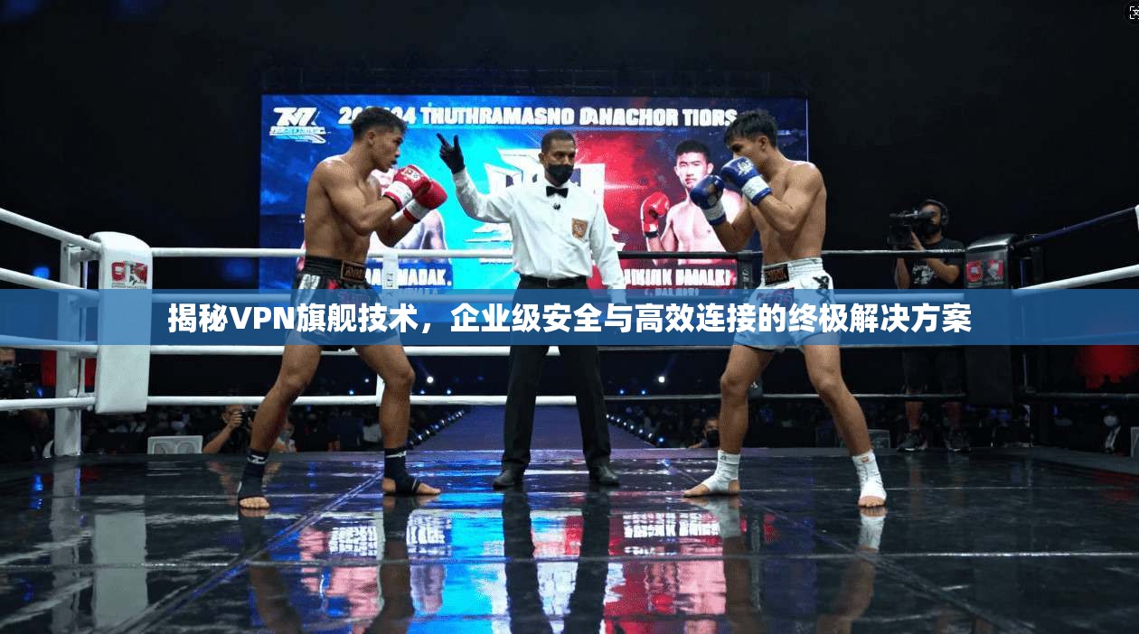 揭秘VPN旗舰技术，企业级安全与高效连接的终极解决方案