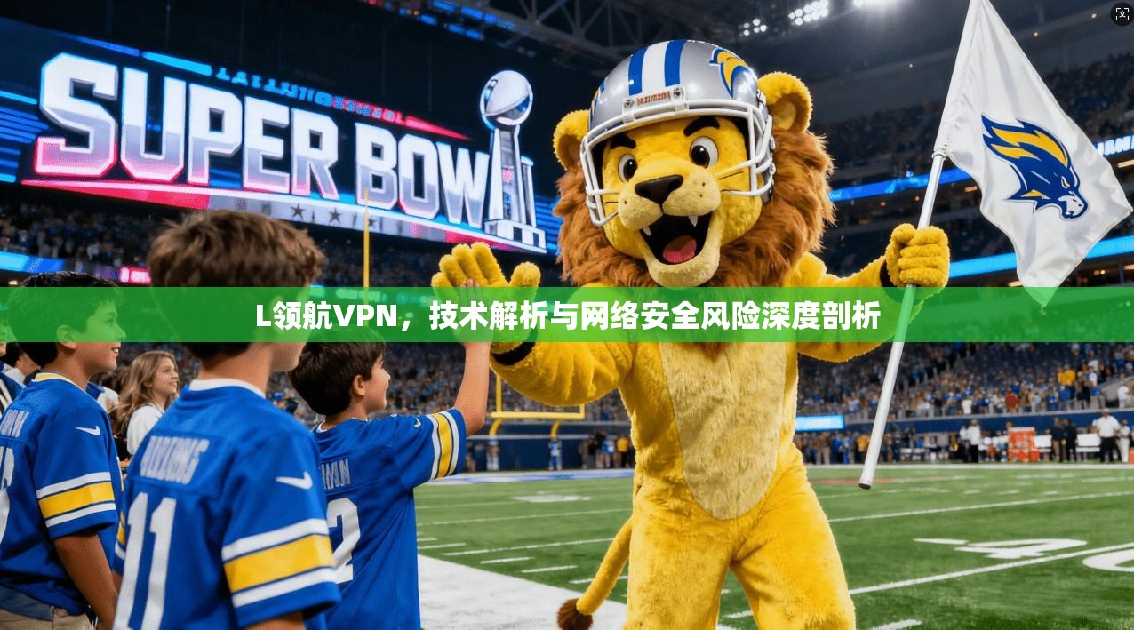 L领航VPN，技术解析与网络安全风险深度剖析