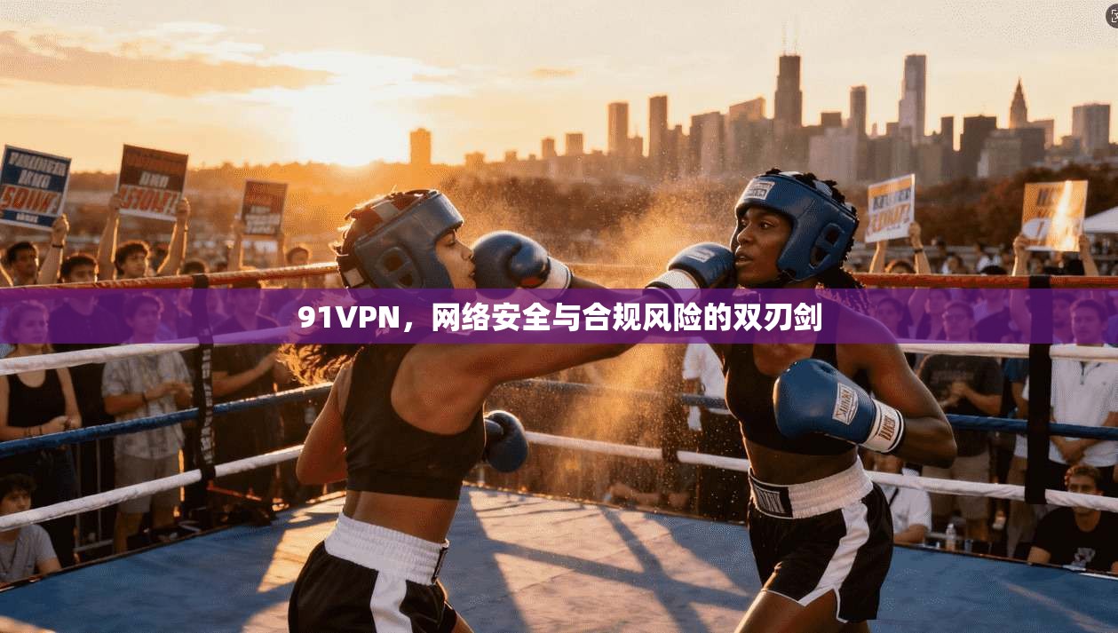 91VPN，网络安全与合规风险的双刃剑