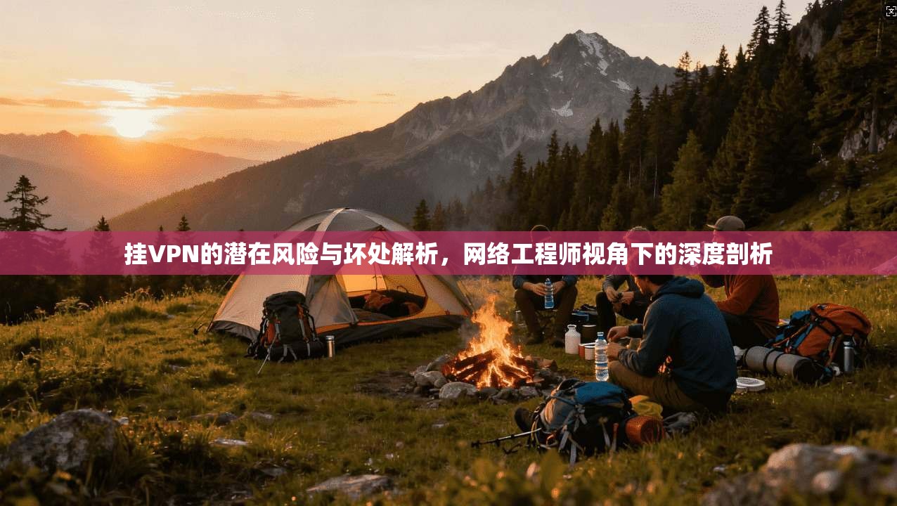 挂VPN的潜在风险与坏处解析，网络工程师视角下的深度剖析