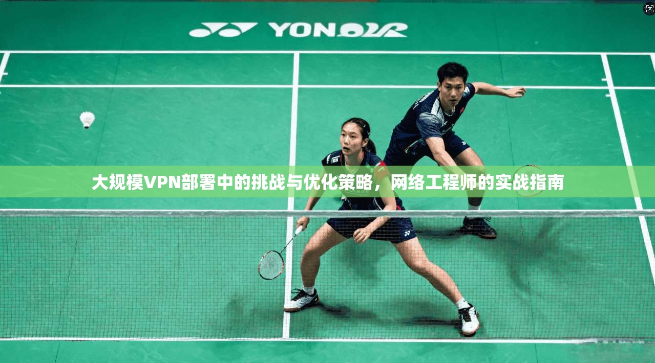 大规模VPN部署中的挑战与优化策略，网络工程师的实战指南