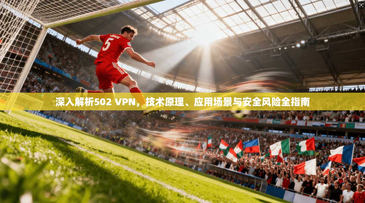 深入解析502 VPN，技术原理、应用场景与安全风险全指南