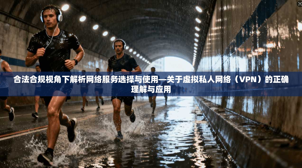 合法合规视角下解析网络服务选择与使用—关于虚拟私人网络（VPN）的正确理解与应用