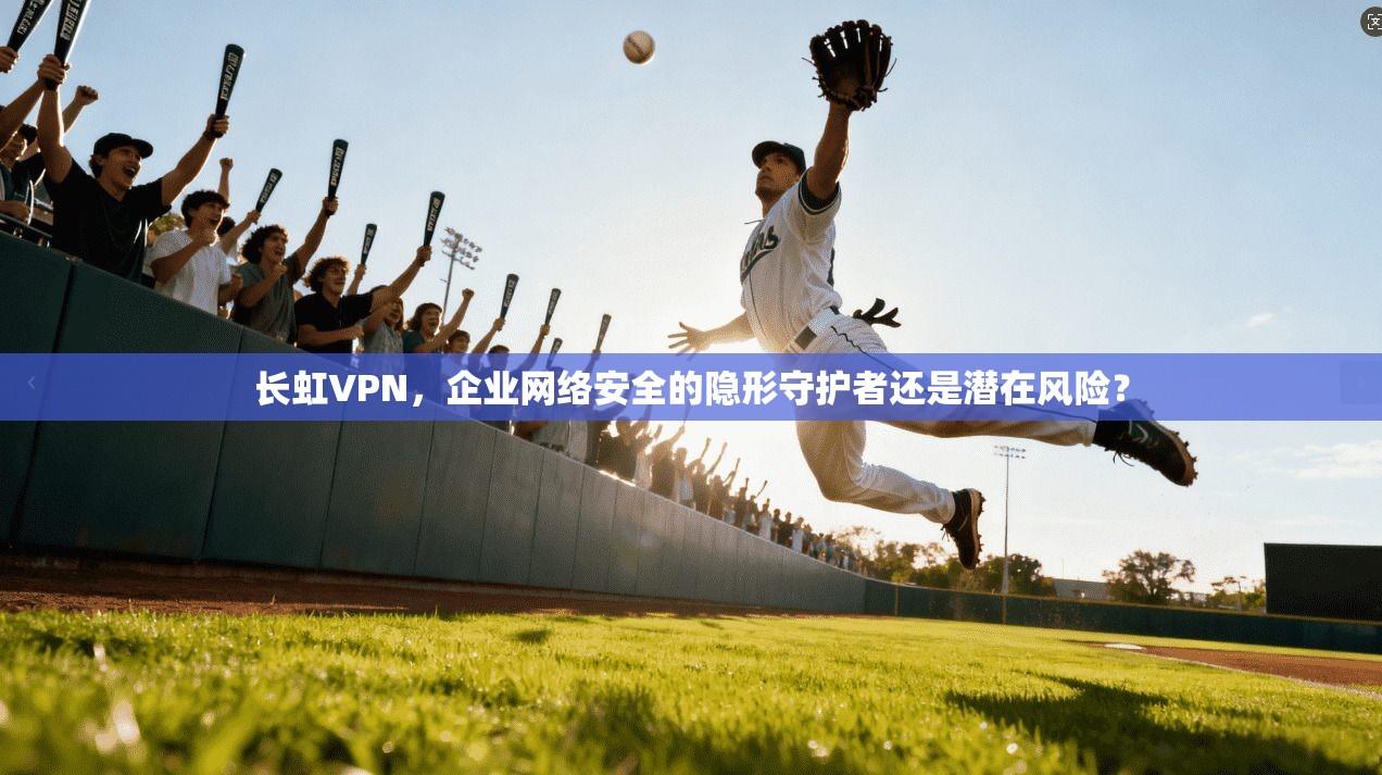 长虹VPN，企业网络安全的隐形守护者还是潜在风险？
