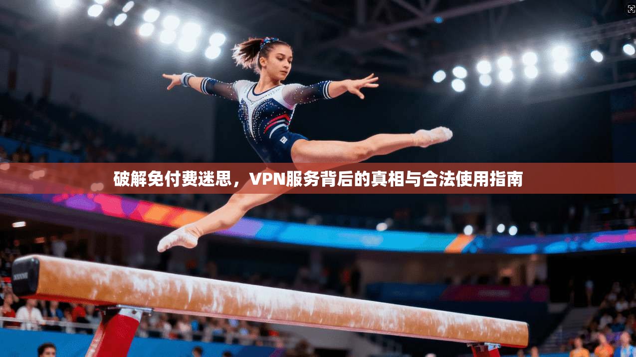 破解免付费迷思，VPN服务背后的真相与合法使用指南