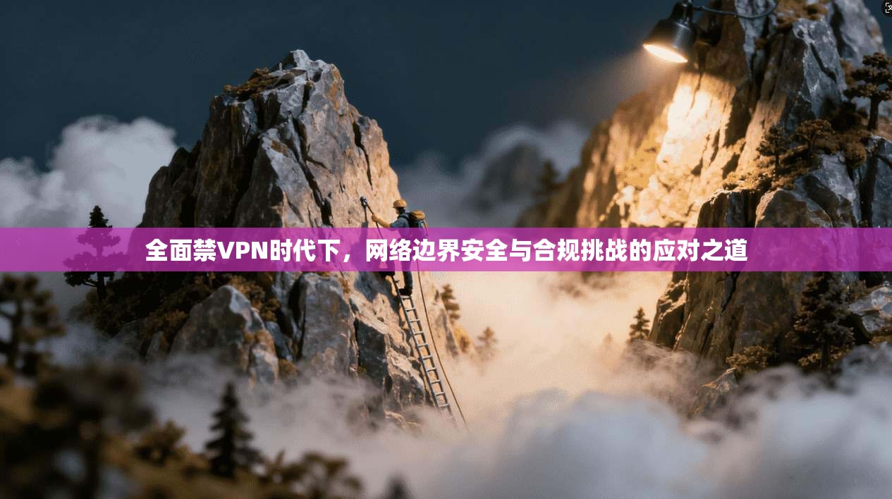 全面禁VPN时代下，网络边界安全与合规挑战的应对之道