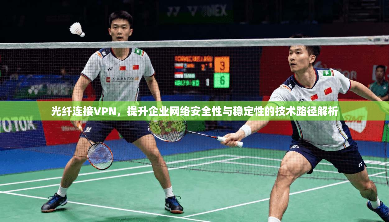 光纤连接VPN,提升企业网络安全性与稳定性的技术路径解析 光纤连接VPN,提升企业网络安全性与稳定性的技术路径解析