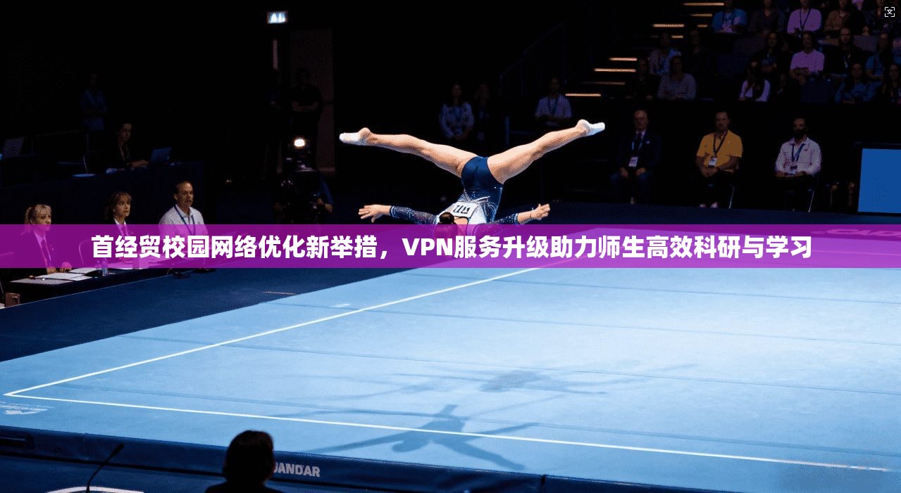首经贸校园网络优化新举措，VPN服务升级助力师生高效科研与学习