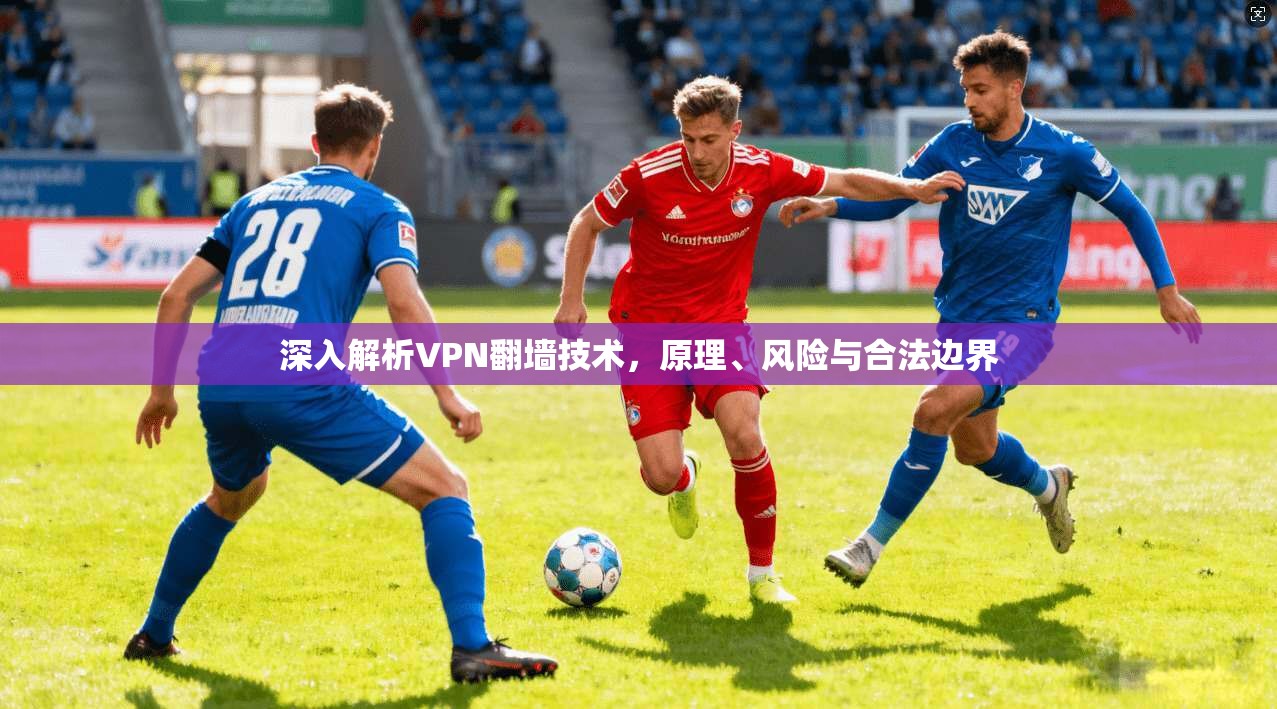 深入解析VPN翻墙技术,原理、风险与合法边界