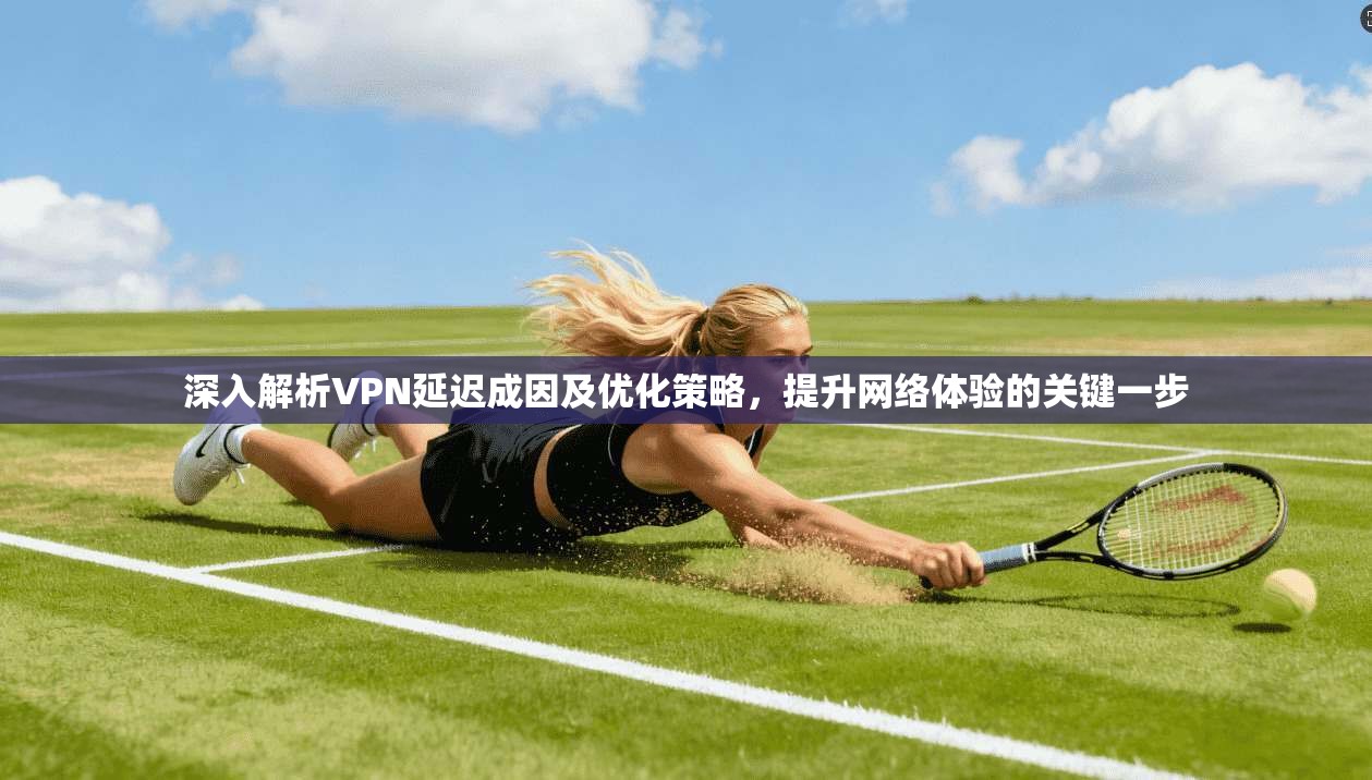 深入解析VPN延迟成因及优化策略，提升网络体验的关键一步