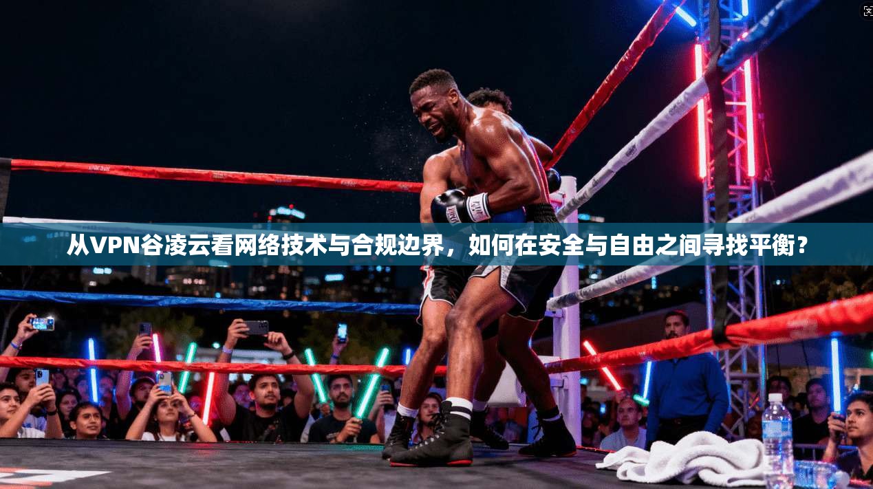从VPN谷凌云看网络技术与合规边界，如何在安全与自由之间寻找平衡？