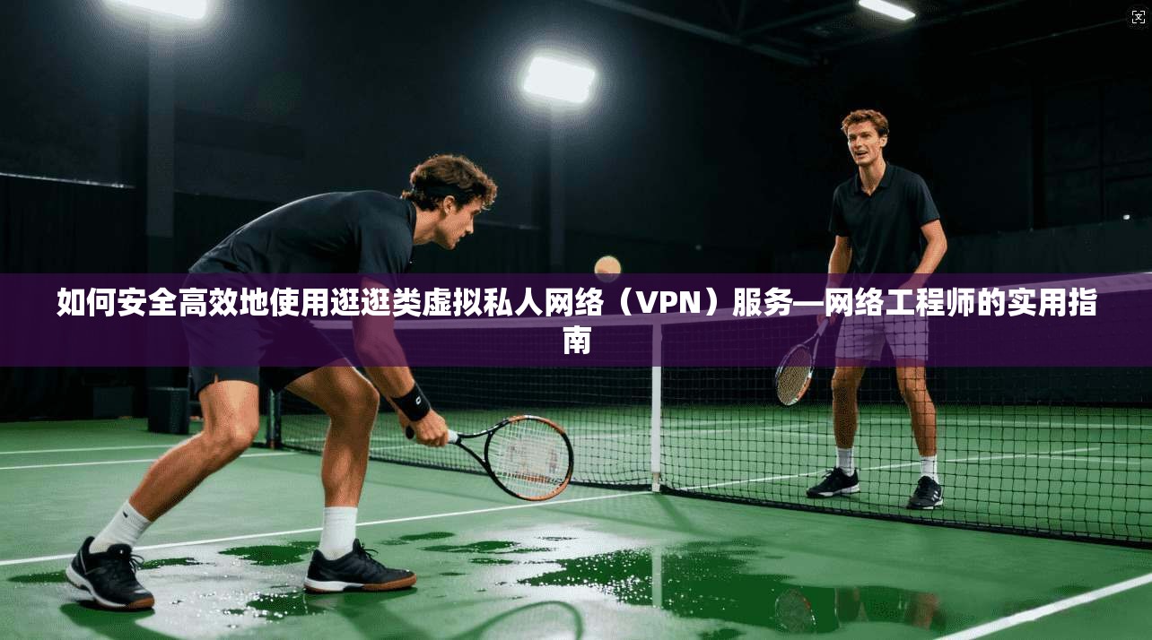如何安全高效地使用逛逛类虚拟私人网络（VPN）服务—网络工程师的实用指南
