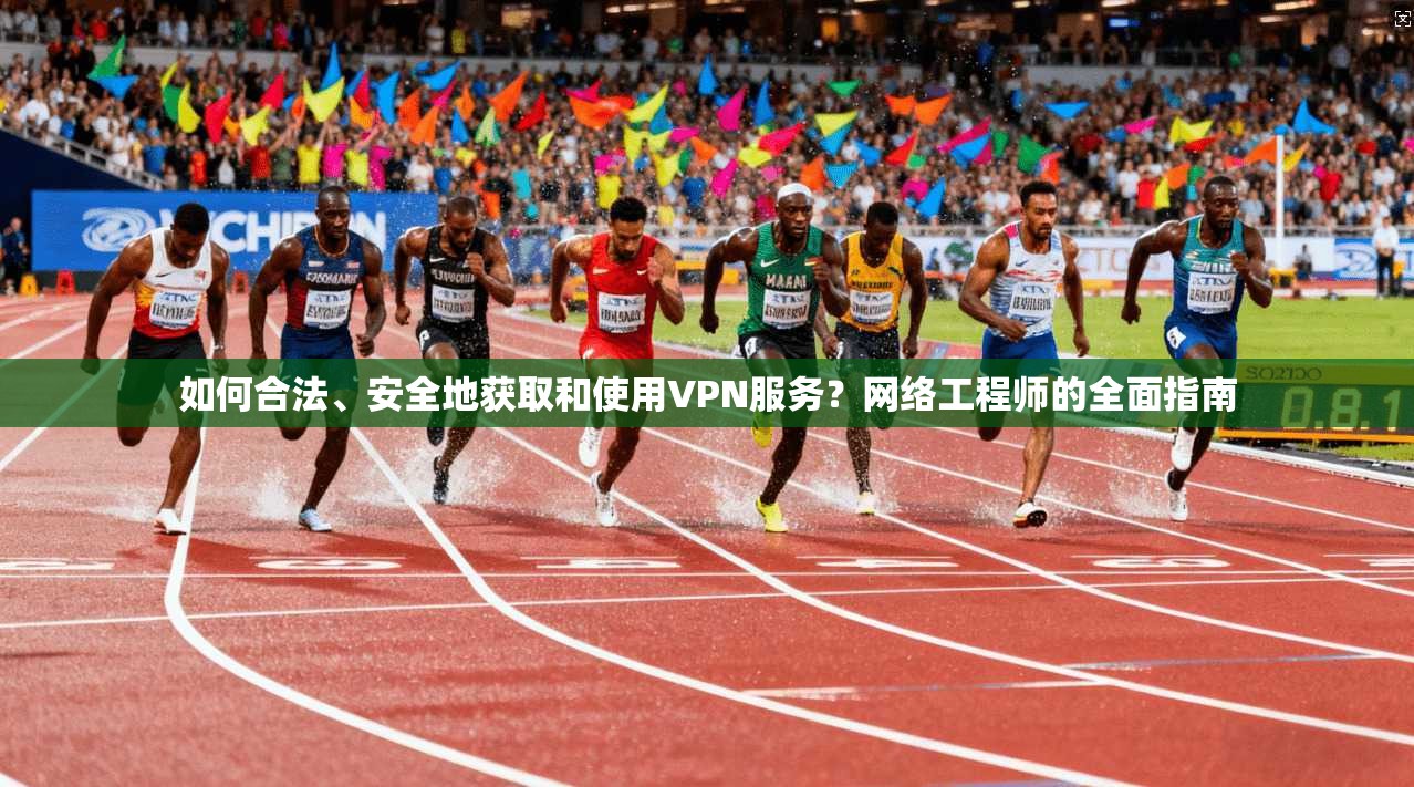 如何合法、安全地获取和使用VPN服务？网络工程师的全面指南