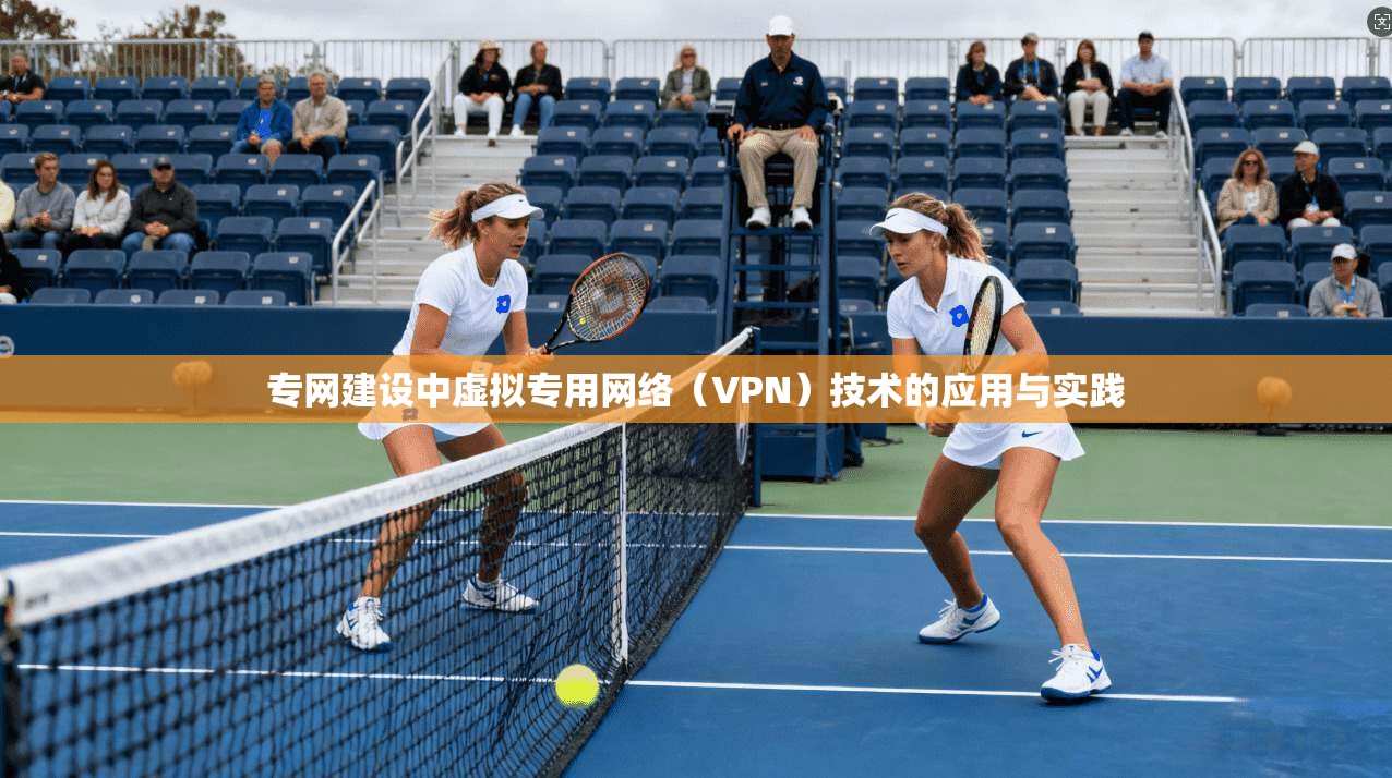 专网建设中虚拟专用网络（VPN）技术的应用与实践