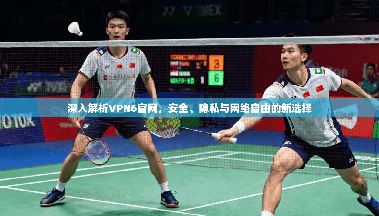 深入解析VPN6官网，安全、隐私与网络自由的新选择