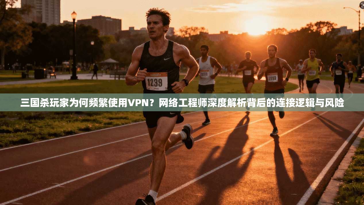 三国杀玩家为何频繁使用VPN？网络工程师深度解析背后的连接逻辑与风险