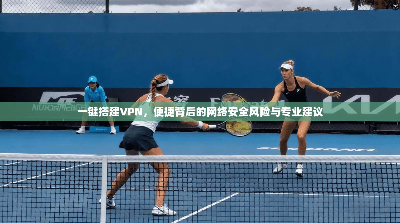 一键搭建VPN，便捷背后的网络安全风险与专业建议
