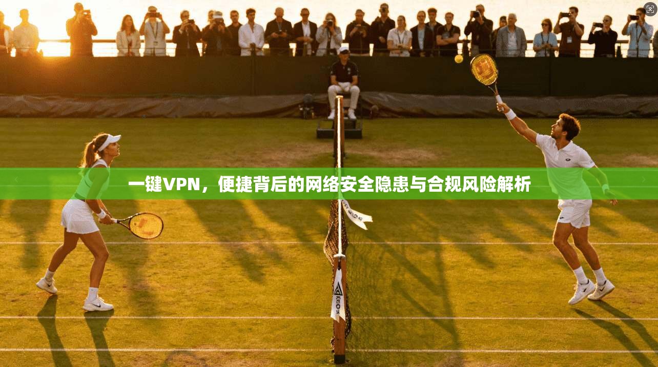 一键VPN，便捷背后的网络安全隐患与合规风险解析