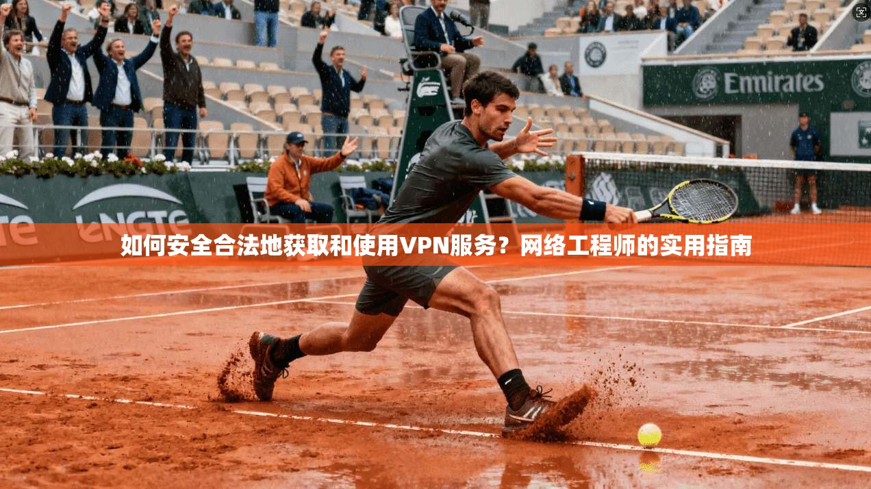 如何安全合法地获取和使用VPN服务?网络工程师的实用指南